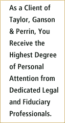 As a Client of Taylor, Ganson & Perrin, You Receive the Highest Degree of Personal Attention from Dedicated Legal and Fiduciary Professionals.